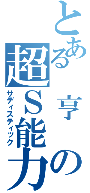 とある 亨 の超Ｓ能力（サディスティック）