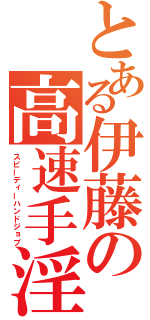 とある伊藤の高速手淫（スピーディーハンドジョブ）