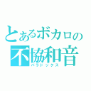 とあるボカロの不協和音（パラドックス）