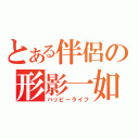 とある伴侶の形影一如（ハッピーライフ）