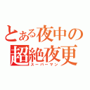 とある夜中の超絶夜更（スーパーマン）