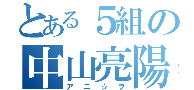 とある５組の中山亮陽（アニ☆ヲ）