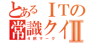 とあるＩＴの常識クイズⅡ（４択マーク）