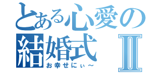 とある心愛の結婚式Ⅱ（お幸せにぃ～）