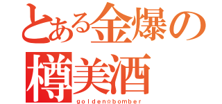 とある金爆の樽美酒（ｇｏｌｄｅｎ☆ｂｏｍｂｅｒ）