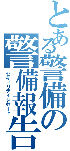 とある警備の警備報告書（セキュリティレポート）