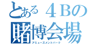 とある４Ｂの賭博会場（アミューズメントパーク）