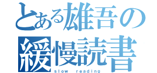 とある雄吾の緩慢読書（ｓｌｏｗ  ｒｅａｄｉｎｇ）