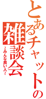 とあるチャットの雑談会（～みんな良い人～）