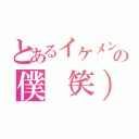 とあるイケメンの僕（笑）（）