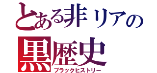 とある非リアの黒歴史（ブラックヒストリー）