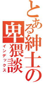 とある紳士の卑猥談（インデックス）