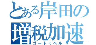 とある岸田の増税加速（ゴートゥヘル）