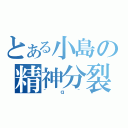 とある小島の精神分裂（＾ｑ＾）