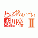 とある終わったＬＩＮＥの森川亮Ⅱ（警察１１０番）