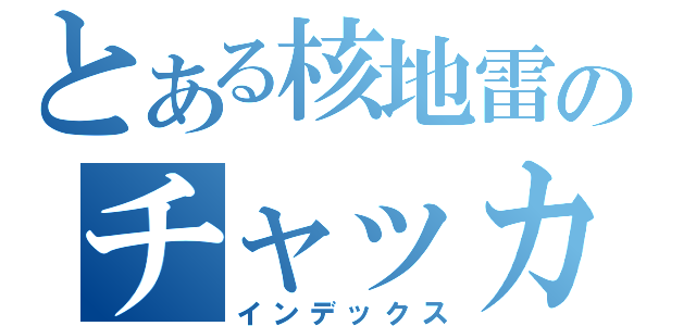 とある核地雷のチャッカマン（インデックス）