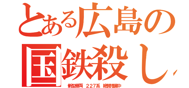 とある広島の国鉄殺し（ 新型車両 ２２７系 絶賛増備中）