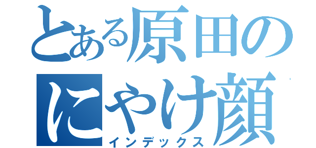 とある原田のにやけ顔（インデックス）