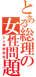 とある総理の女性問題（ｂｙ宇野宗佑）