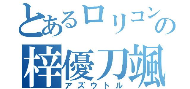 とあるロリコンの梓優刀颯（アズウトル）