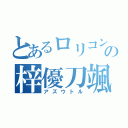 とあるロリコンの梓優刀颯（アズウトル）