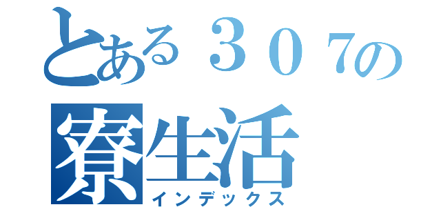 とある３０７の寮生活（インデックス）