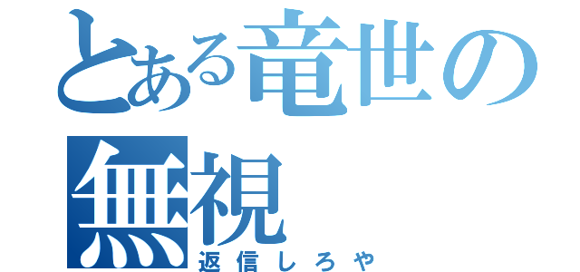 とある竜世の無視（返信しろや）