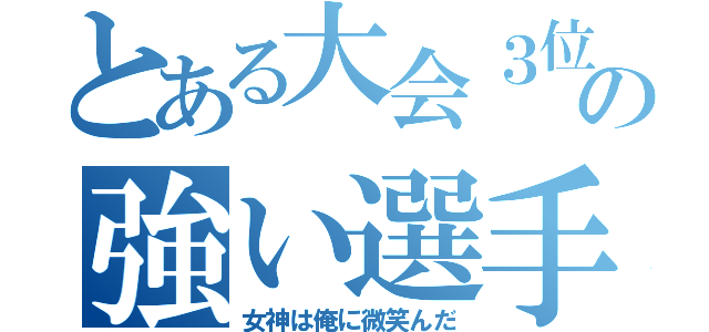 とある大会３位の強い選手（女神は俺に微笑んだ）