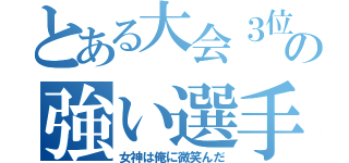 とある大会３位の強い選手（女神は俺に微笑んだ）