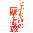 とある永池の男色疑惑Ⅱ（アンハッピー）