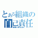 とある組織の自己責任（組織の責任逃れ）