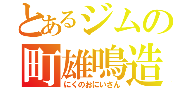 とあるジムの町雄鳴造（にくのおにいさん）