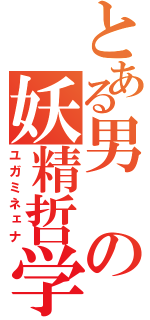 とある男の妖精哲学（ユガミネェナ）