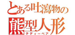 とある吐瀉物の熊型人形（テディーベア）