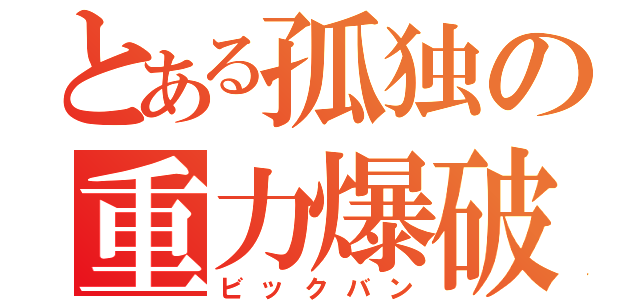 とある孤独の重力爆破（ビックバン）