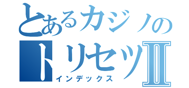 とあるカジノのトリセツⅡ（インデックス）