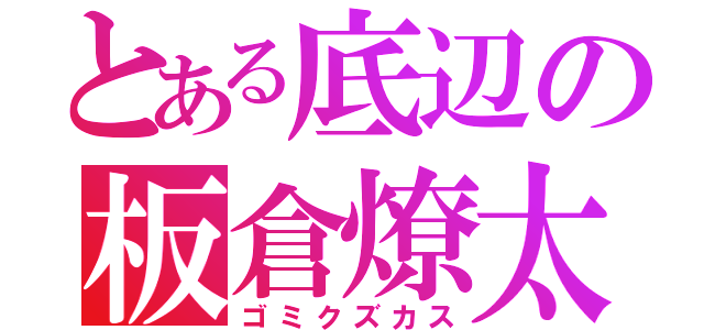 とある底辺の板倉燎太郎（ゴミクズカス）