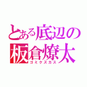 とある底辺の板倉燎太郎（ゴミクズカス）