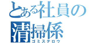 とある社員の清掃係（ゴミステロウ）