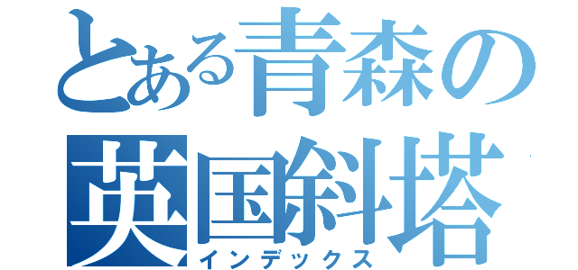 とある青森の英国斜塔（インデックス）