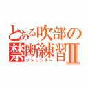 とある吹部の禁断練習Ⅱ（ソトレンダー）