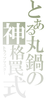 とある丸鍋の神格罠式（トラップマスター）