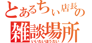 とあるちぃ店長の雑談場所（いいたいほうだい）