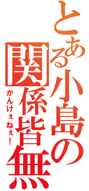 とある小島の関係皆無（かんけぇねぇ！）