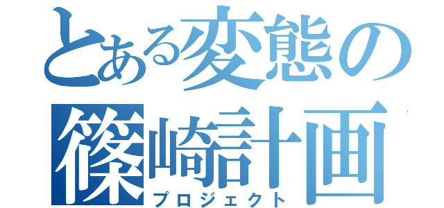 とある変態の篠崎計画（プロジェクト）