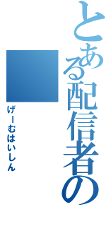 とある配信者の（げーむはいしん）