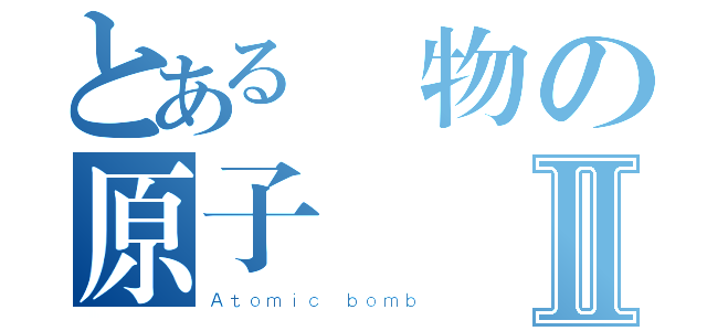 とある廢物の原子弾Ⅱ（Ａｔｏｍｉｃ ｂｏｍｂ）