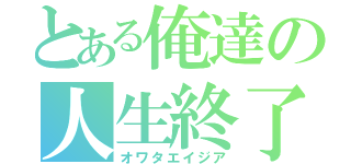 とある俺達の人生終了（オワタエイジア）