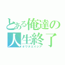 とある俺達の人生終了（オワタエイジア）