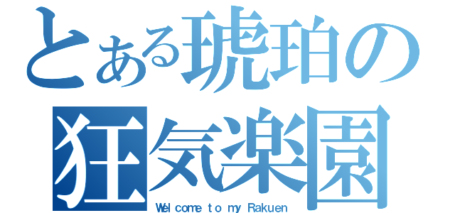 とある琥珀の狂気楽園（Ｗｅｌｃｏｍｅ ｔｏ ｍｙ Ｒａｋｕｅｎ）